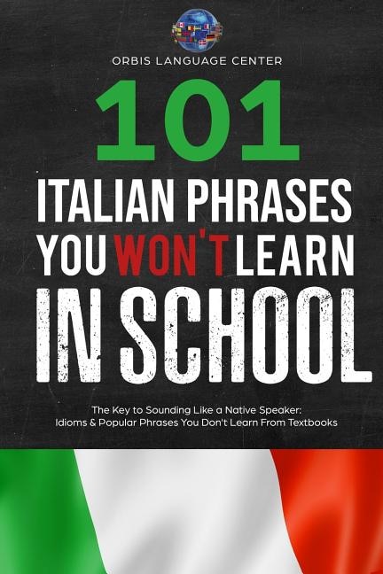 101 Italian Phrases You Won't Learn in School: The Key to Sounding Like a Native Speaker: Idioms & Popular Phrases You Don't Learn from Textbooks. Rapidly Increase Your Vocabulary (Beginner--Fluent)