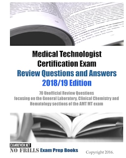 Medical Technologist Certification Exam Review Questions and Answers 2018/19 Edition: 70 Unofficial Review Questions focusing on the General Laboratory, Clinical Chemistry and Hematology sections of the AMT MT exam