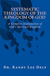 Systematic Theology of the Kingdom of God: A Complete Explanation of God's Spiritual Kingdom