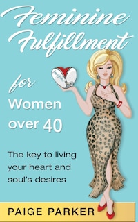 Feminine Fulfillment for Women Over Forty: The Key to Living Your Heart and Soul's Desire