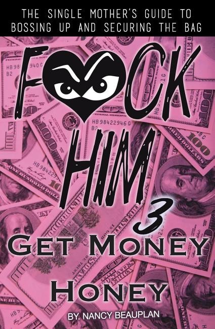F*CK HIM 3! Get Money Honey: The Single Mother's Guide to Bossing Up & Securing the Bag