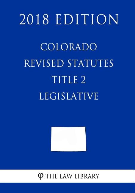 Front cover_Colorado Revised Statutes - Title 2 - Legislative (2018 Edition)