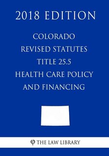 Couverture_Colorado Revised Statutes - Title 25.5 - Health Care Policy and Financing (2018 Edition)