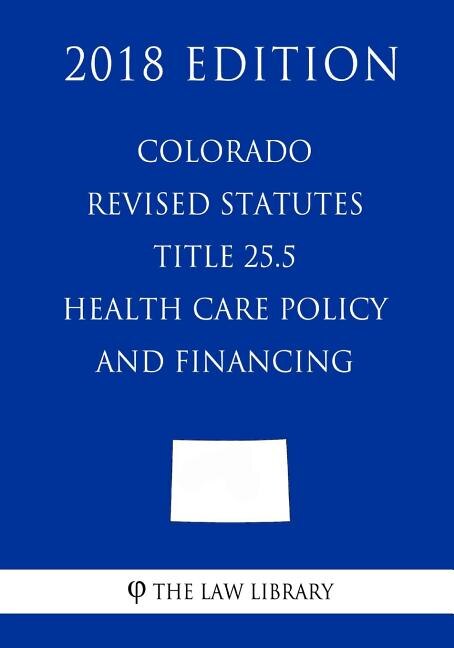 Couverture_Colorado Revised Statutes - Title 25.5 - Health Care Policy and Financing (2018 Edition)