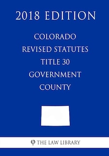 Front cover_Colorado Revised Statutes - Title 30 - Government - County (2018 Edition)
