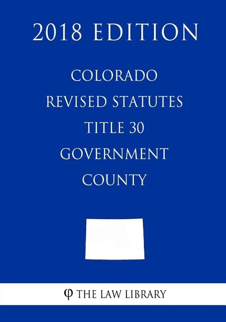 Front cover_Colorado Revised Statutes - Title 30 - Government - County (2018 Edition)
