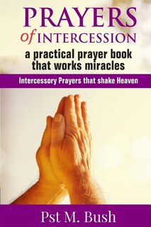 Prayers Of Intercession: A Practical Prayer Book That Works Miracles: Intercessory Prayers That Shake Heaven