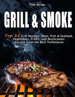GRILL & SMOKE Top 25 Grill Recipes: Meat, Fish & Seafood, Vegetables, Fruits, and Mushrooms (Secrets from the Best Techniques)