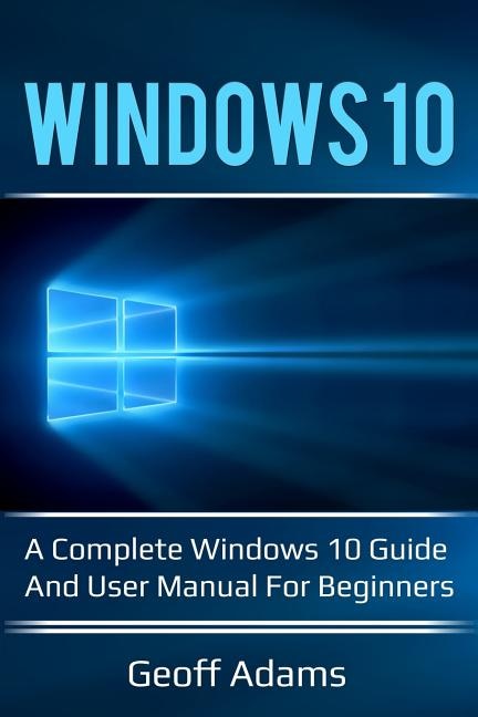 Windows 10: A Complete Windows 10 Guide And User Manual For Beginners!