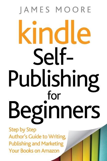 Kindle Self-Publishing for beginners: Step by Step Author's Guide to Writing, Publishing and Marketing Your Books on Amazon