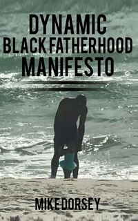 Dynamic Black Fatherhood Manifesto: A Commitment to Excellence in Life, Fatherhood and the Support of Dynamic Black Men