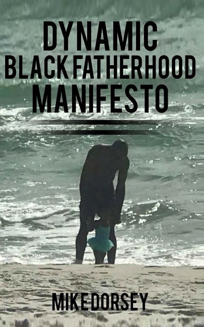 Dynamic Black Fatherhood Manifesto: A Commitment to Excellence in Life, Fatherhood and the Support of Dynamic Black Men