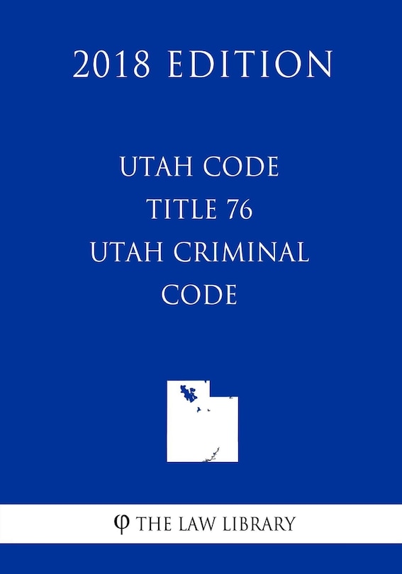 Front cover_Utah Code - Title 76 - Utah Criminal Code (2018 Edition)