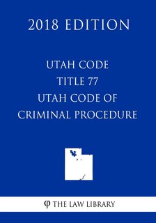 Front cover_Utah Code - Title 77 - Utah Code of Criminal Procedure (2018 Edition)