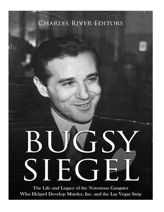 Bugsy Siegel: The Life and Legacy of the Notorious Gangster Who Helped Develop Murder, Inc. and the Las Vegas Strip