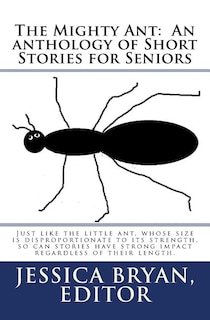 The Mighty Ant: An anthology of Short Stories for Seniors: Just like the little ant, whose size is disproportionate to its strength, so can stories have strong impact regardless of their length.