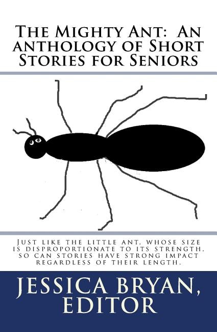 The Mighty Ant: An anthology of Short Stories for Seniors: Just like the little ant, whose size is disproportionate to its strength, so can stories have strong impact regardless of their length.