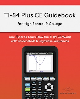 TI-84 Plus CE Guidebook for High School & College: Your Tutor to Learn How The TI 84 works with Screenshots & Keystroke Sequences