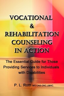 VOCATIONAL & REHABILITATION COUNSELING in ACTION: The Essential Guide for Those Providing Services to Individuals with Disabilities