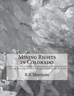 Mining Rights in Colorado: Lode and Placer Claims, Possessory and Patented - From Mining District Organizations to Present