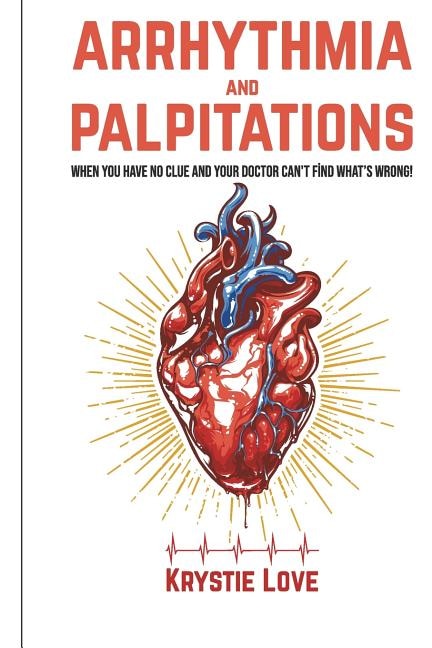 Arrhythmia and Palpitations: When You Have No Clue Your Doctor Can't Find What's: How to Stop Palpitations, Irregular and Fast Heart Beats and Get Relief!