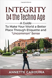 Integrity b4 the Techno Age: A Guide to Making Your World a Better Place through Etiquette & Uncommon Sense