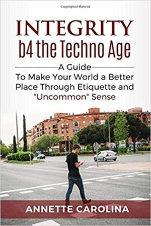 Integrity b4 the Techno Age: A Guide to Making Your World a Better Place through Etiquette & Uncommon Sense