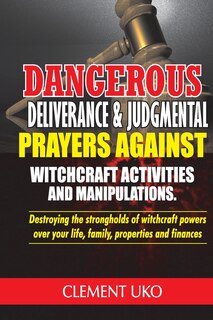 Dangerous Deliverance & Judgmental Prayers Against Witchcraft Activities: Destroying the Strongholds Witchcraft Powers over Your Life, Family, Properties & Finance