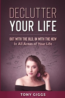 Declutter Your Life: Out With the Old, In With the New ( In All Areas of Your Life)