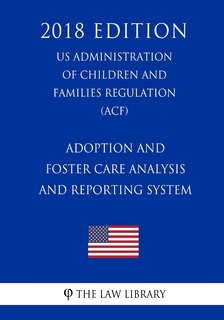 Front cover_Adoption and Foster Care Analysis and Reporting System (US Administration of Children and Families Regulation) (ACF) (2018 Edition)