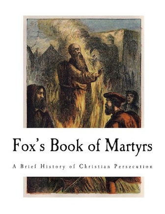 Fox's Book of Martyrs: A History of the Lives, Sufferings, and Triumphant Deaths of the Primitive Protestant Martyrs