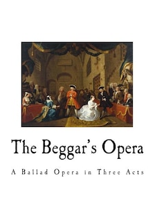The Beggar's Opera: A Ballad Opera in Three Acts