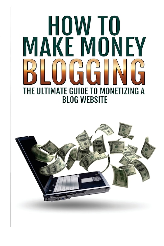 Make Money Blogging: The Ultimate Guide To Monetizing A Blog Website: How To Make Money Blogging