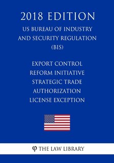 Front cover_Export Control Reform Initiative - Strategic Trade Authorization License Exception (US Bureau of Industry and Security Regulation) (BIS) (2018 Edition)