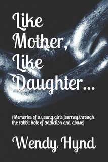 Like Mother, Like Daughter...: (memories of a Young Girls Journey Through the Rabbit Hole of Addiction and Abuse)