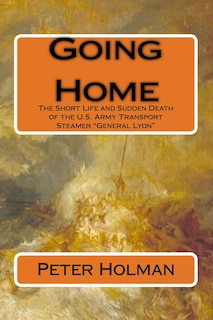 Going Home: The Short Life and Sudden Death of the U.S. Army Transport Steamer General Lyon