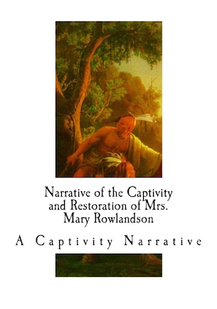 Narrative of the Captivity and Restoration of Mrs. Mary Rowlandson: A Captivity Narrative