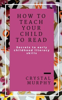 How To Teach Your Child To Read: Secrets To Early Childhood Literacy Skills