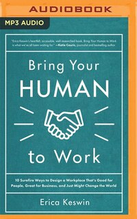 Bring Your Human To Work: 10 Surefire Ways To Design A Workplace That's Good For People, Great For Business, And Just Might C