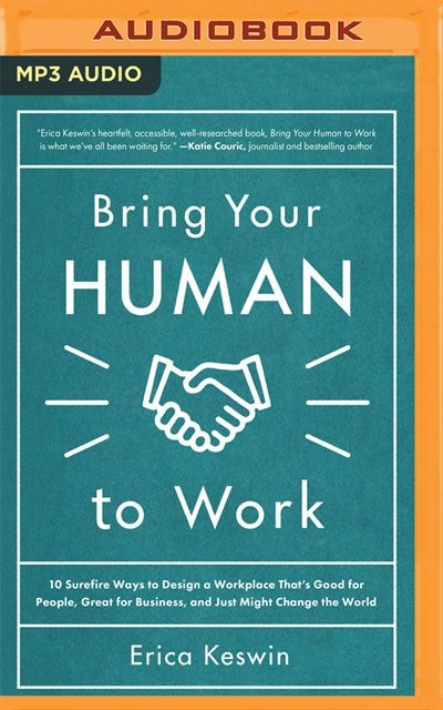 Bring Your Human To Work: 10 Surefire Ways To Design A Workplace That's Good For People, Great For Business, And Just Might C