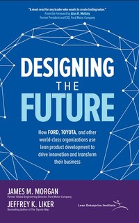 Designing The Future: How Ford, Toyota, And Other World-class Organizations Use Lean Product Development To Drive Innovat