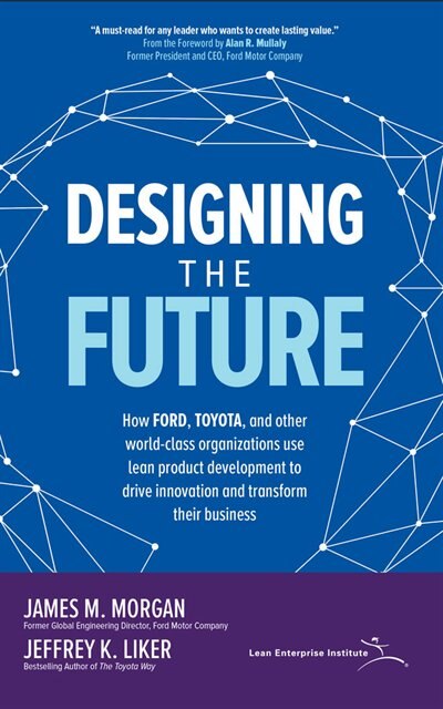 Designing The Future: How Ford, Toyota, And Other World-class Organizations Use Lean Product Development To Drive Innovat