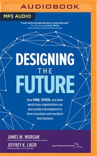 Designing The Future: How Ford, Toyota, And Other World-class Organizations Use Lean Product Development To Drive Innovat