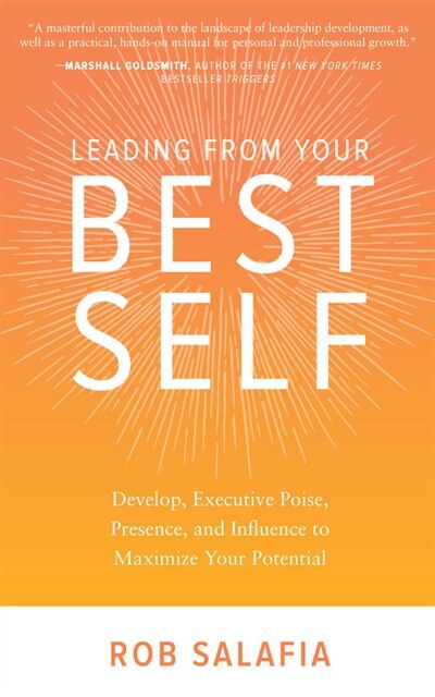Leading From Your Best Self: Develop Executive Poise, Presence, And Influence To Maximize Your Potential