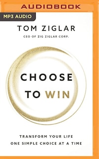Choose To Win: Transform Your Life, One Simple Choice At A Time