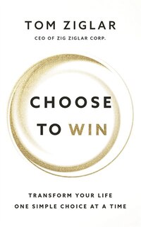 Choose To Win: Transform Your Life, One Simple Choice At A Time