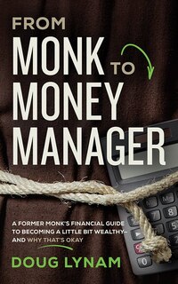 From Monk To Money Manager: A Former Monk's Financial Guide To Becoming A Little Bit Wealthy--and Why That's Okay