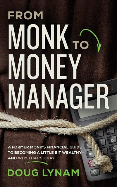 From Monk To Money Manager: A Former Monk's Financial Guide To Becoming A Little Bit Wealthy--and Why That's Okay