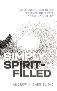 Simply Spirit-filled: Experiencing God In The Presence And Power Of The Holy Spirit