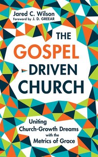 The Gospel-driven Church: Uniting Church Growth Dreams With The Metrics Of Grace